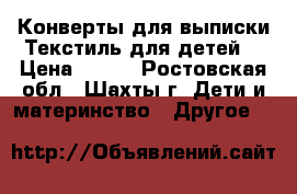 Конверты для выписки.Текстиль для детей. › Цена ­ 300 - Ростовская обл., Шахты г. Дети и материнство » Другое   